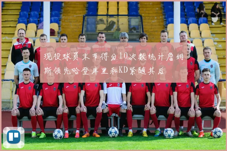 现役球员末节得分10次数统计詹姆斯领先哈登库里和KD紧随其后