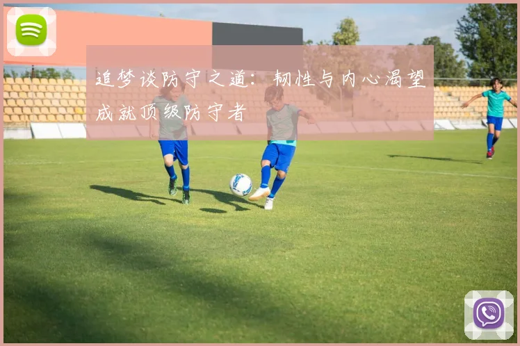 追梦谈防守之道：韧性与内心渴望成就顶级防守者