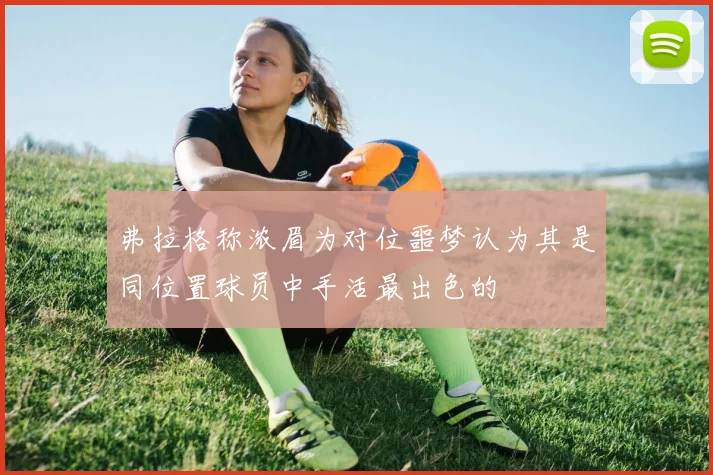 弗拉格称浓眉为对位噩梦认为其是同位置球员中手活最出色的
