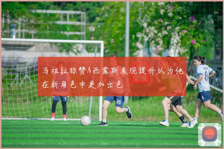 马祖拉称赞A西蒙斯表现提升认为他在新角色中更加出色