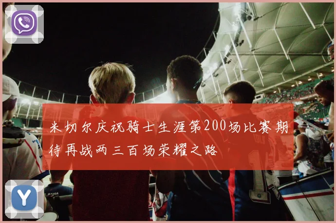 米切尔庆祝骑士生涯第200场比赛期待再战两三百场荣耀之路