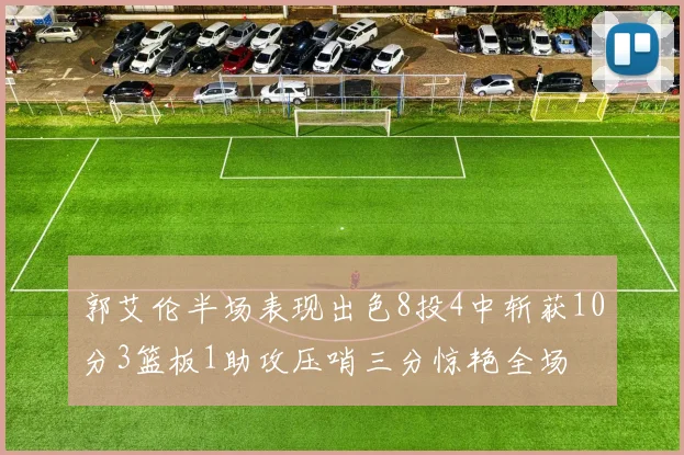 郭艾伦半场表现出色8投4中斩获10分3篮板1助攻压哨三分惊艳全场