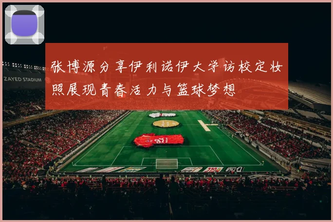 张博源分享伊利诺伊大学访校定妆照展现青春活力与篮球梦想
