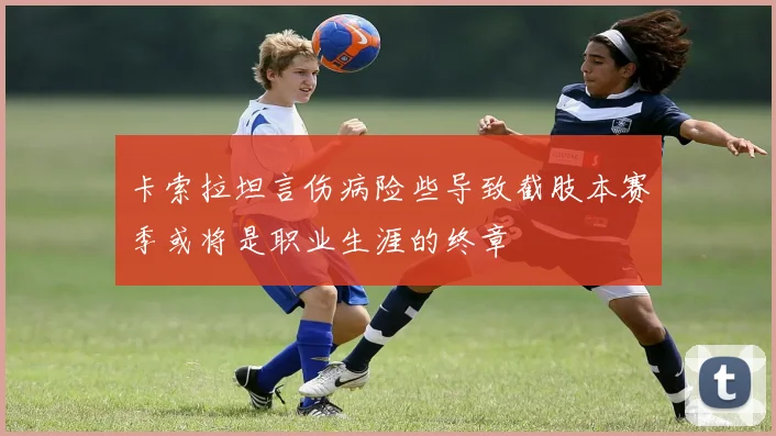 卡索拉坦言伤病险些导致截肢本赛季或将是职业生涯的终章