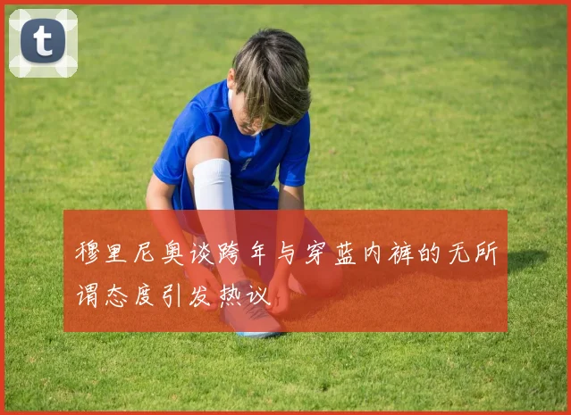 穆里尼奥谈跨年与穿蓝内裤的无所谓态度引发热议