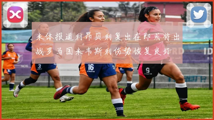 米体报道利昂贝利复出在即或将出战罗马国米韦斯利伤势恢复良好