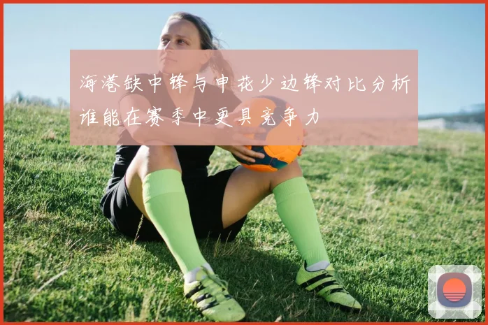海港缺中锋与申花少边锋对比分析谁能在赛季中更具竞争力