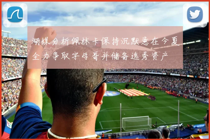 湖媒分析佩林卡保持沉默意在今夏全力争取字母哥并储备选秀资产