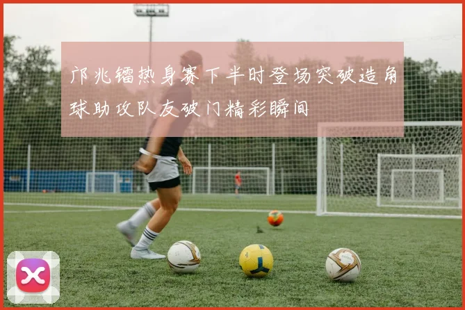 邝兆镭热身赛下半时登场突破造角球助攻队友破门精彩瞬间
