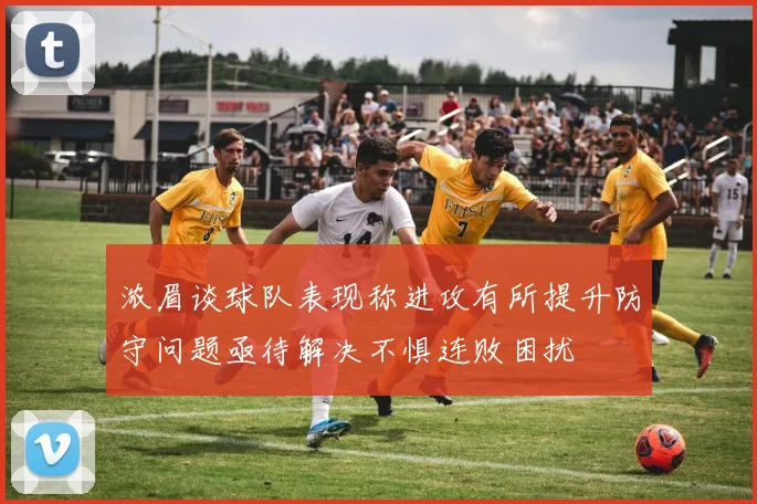 浓眉谈球队表现称进攻有所提升防守问题亟待解决不惧连败困扰