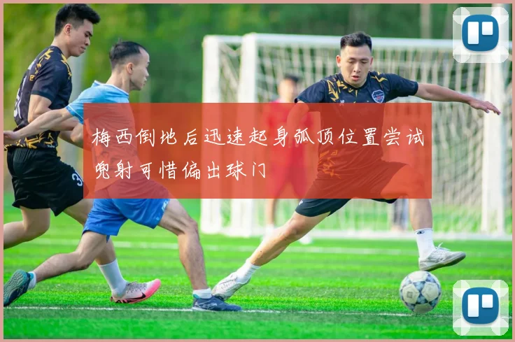 梅西倒地后迅速起身弧顶位置尝试兜射可惜偏出球门