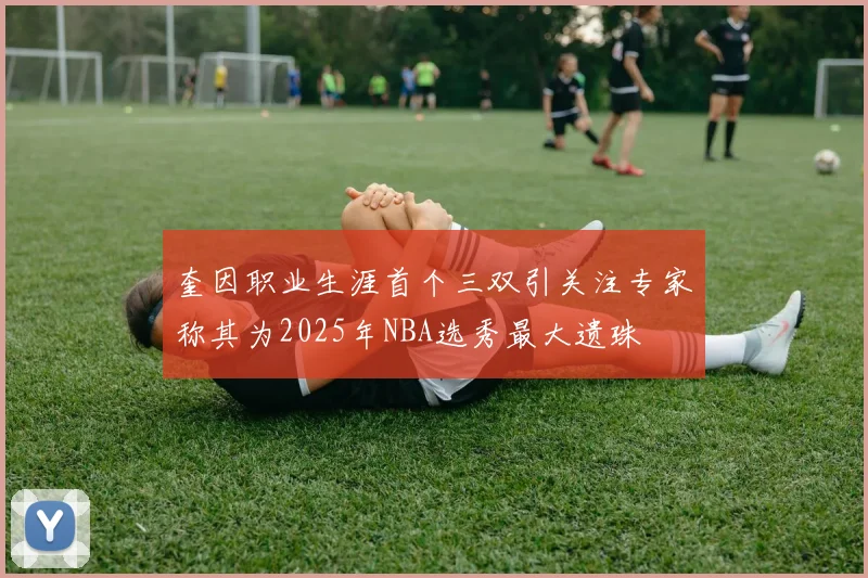 奎因职业生涯首个三双引关注专家称其为2025年NBA选秀最大遗珠