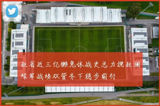 狂省近三亿獭兔休战史总力挽狂澜绿军战绩双管齐下稳步前行
