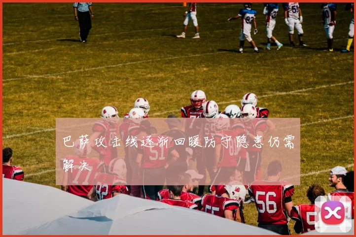巴萨攻击线逐渐回暖防守隐患仍需解决