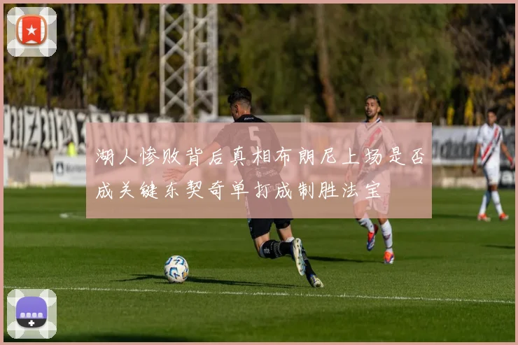 湖人惨败背后真相布朗尼上场是否成关键东契奇单打成制胜法宝