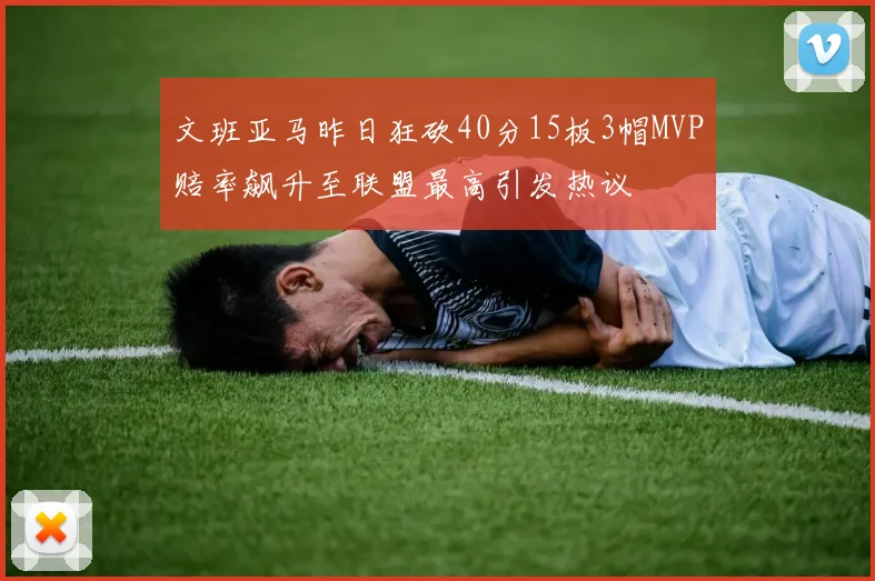 文班亚马昨日狂砍40分15板3帽MVP赔率飙升至联盟最高引发热议