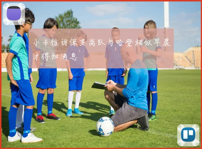 小卡惊讶保罗离队与哈登相似早晨才得知消息
