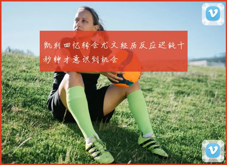 凯利回忆转会尤文经历反应迟钝十秒钟才意识到机会