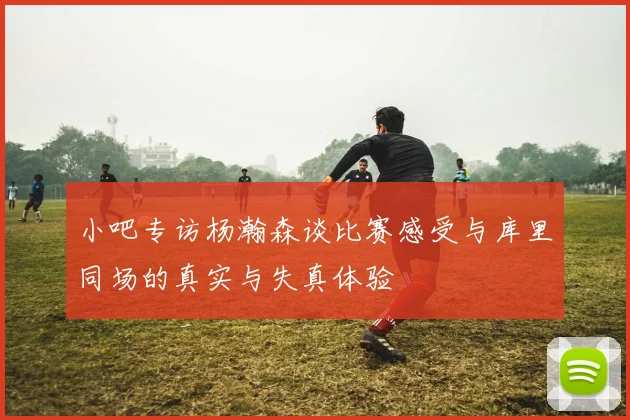 小吧专访杨瀚森谈比赛感受与库里同场的真实与失真体验