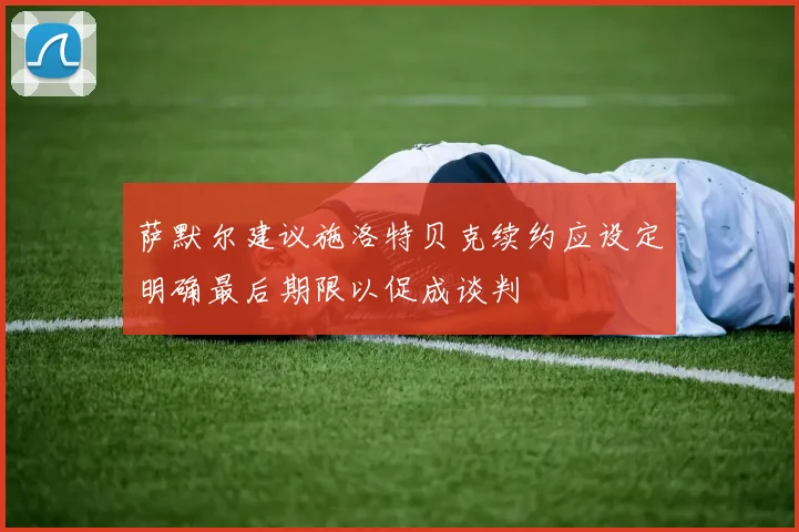萨默尔建议施洛特贝克续约应设定明确最后期限以促成谈判