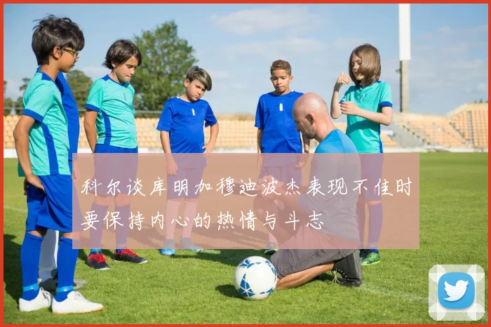 科尔谈库明加穆迪波杰表现不佳时要保持内心的热情与斗志