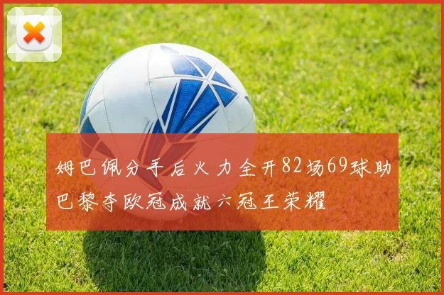 姆巴佩分手后火力全开82场69球助巴黎夺欧冠成就六冠王荣耀