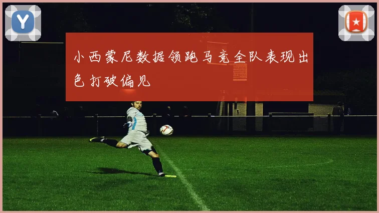 小西蒙尼数据领跑马竞全队表现出色打破偏见