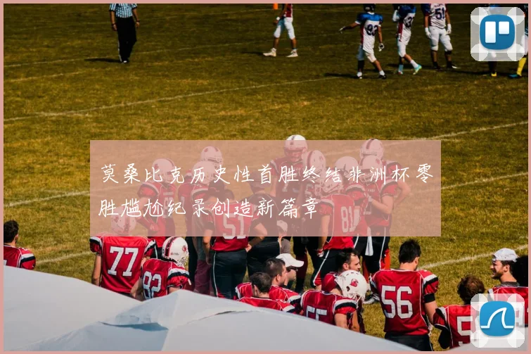 莫桑比克历史性首胜终结非洲杯零胜尴尬纪录创造新篇章