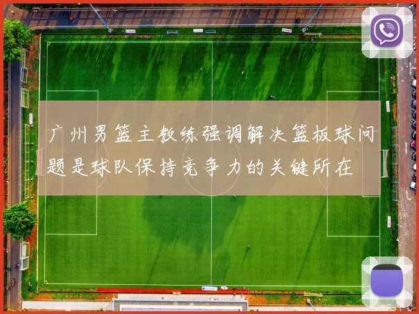 广州男篮主教练强调解决篮板球问题是球队保持竞争力的关键所在