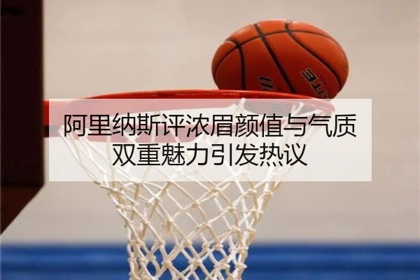 阿里纳斯评浓眉颜值与气质 双重魅力引发热议（1xbet）